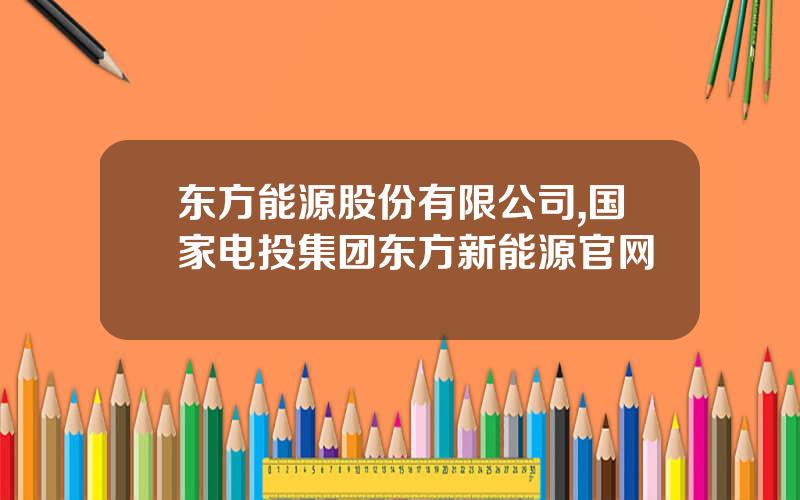东方能源股份有限公司,国家电投集团东方新能源官网