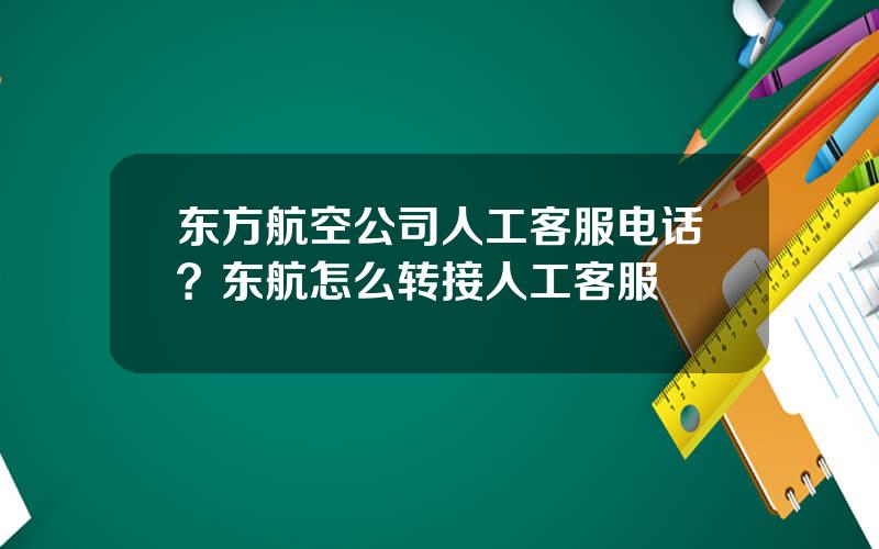 东方航空公司人工客服电话？东航怎么转接人工客服