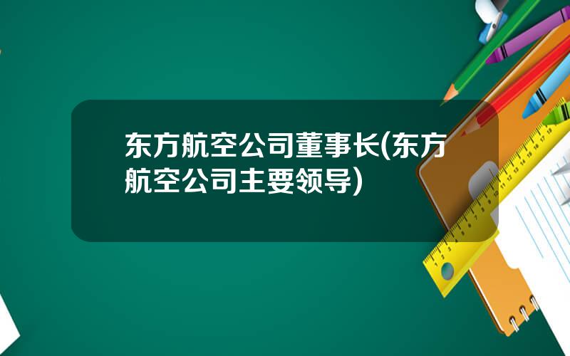 东方航空公司董事长(东方航空公司主要领导)