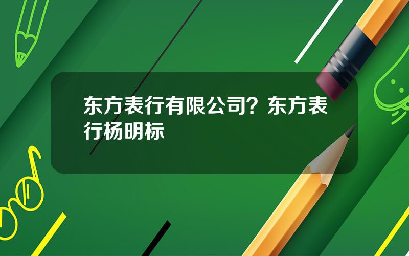 东方表行有限公司？东方表行杨明标