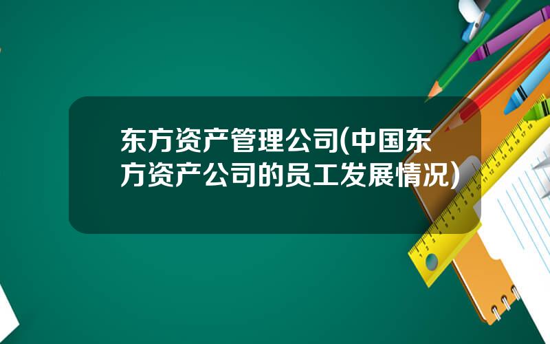 东方资产管理公司(中国东方资产公司的员工发展情况)