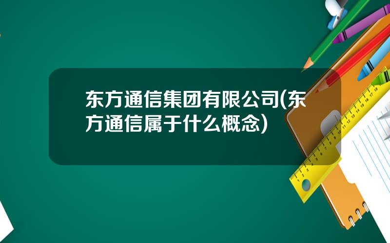 东方通信集团有限公司(东方通信属于什么概念)