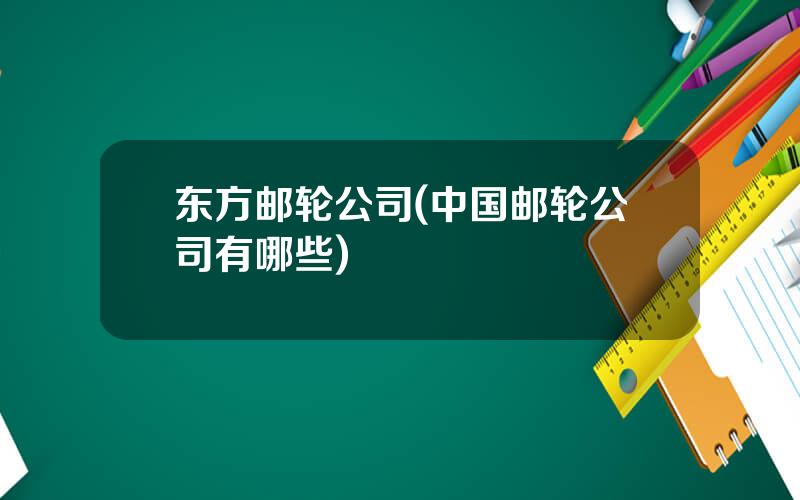 东方邮轮公司(中国邮轮公司有哪些)