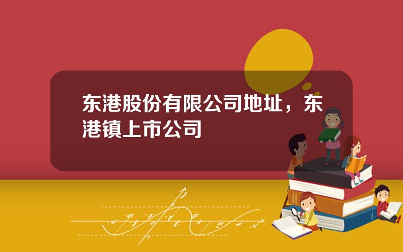 东港股份有限公司地址，东港镇上市公司