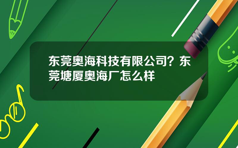 东莞奥海科技有限公司？东莞塘厦奥海厂怎么样