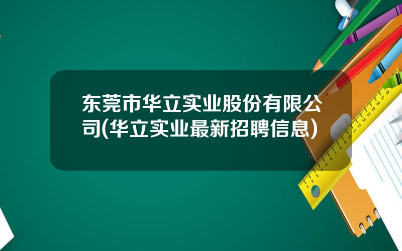 东莞市华立实业股份有限公司(华立实业最新招聘信息)