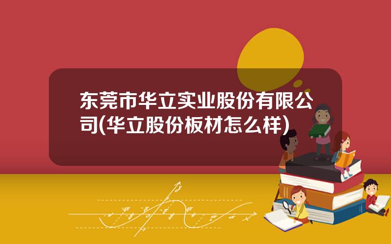 东莞市华立实业股份有限公司(华立股份板材怎么样)