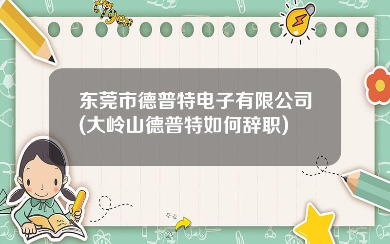 东莞市德普特电子有限公司(大岭山德普特如何辞职)