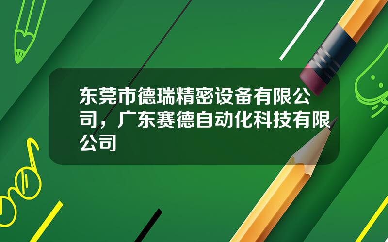 东莞市德瑞精密设备有限公司，广东赛德自动化科技有限公司