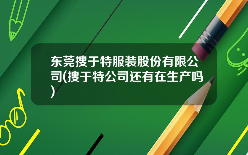 东莞搜于特服装股份有限公司(搜于特公司还有在生产吗)