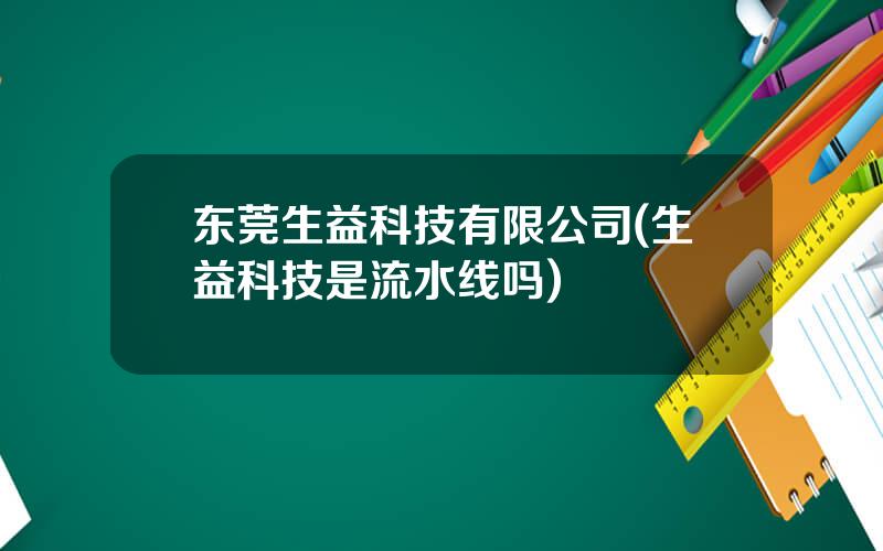 东莞生益科技有限公司(生益科技是流水线吗)