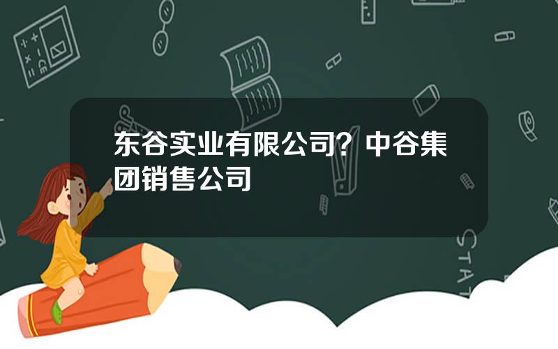 东谷实业有限公司？中谷集团销售公司