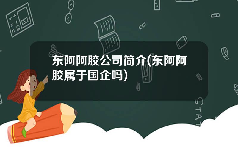 东阿阿胶公司简介(东阿阿胶属于国企吗)