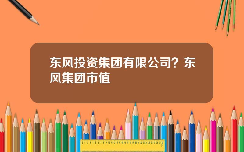 东风投资集团有限公司？东风集团市值