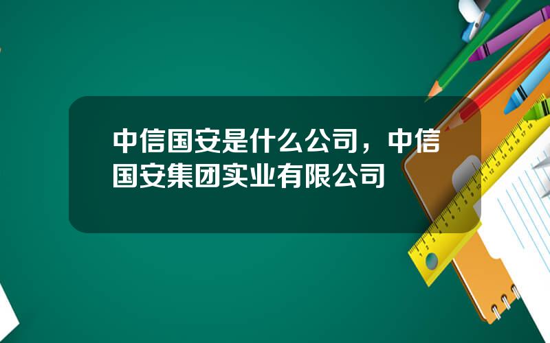 中信国安是什么公司，中信国安集团实业有限公司