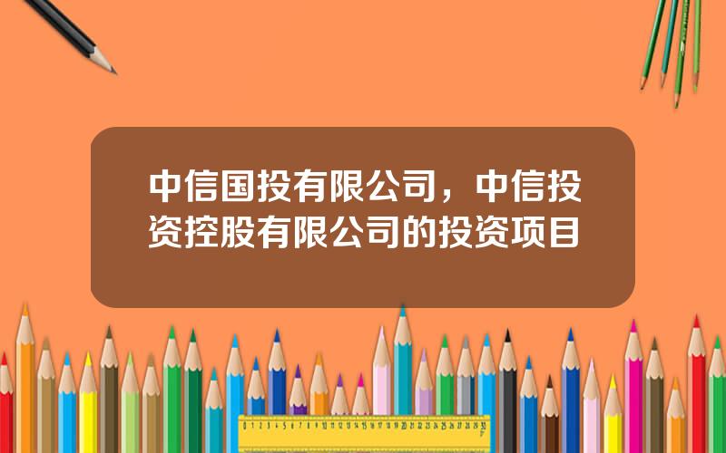中信国投有限公司，中信投资控股有限公司的投资项目