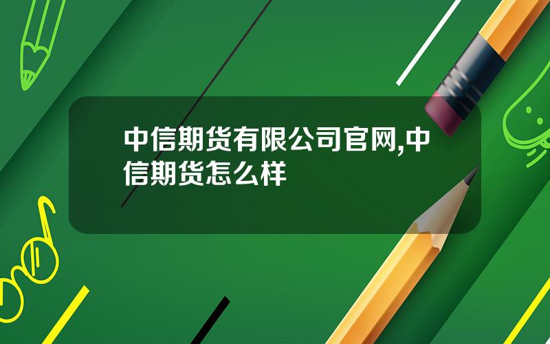 中信期货有限公司官网,中信期货怎么样