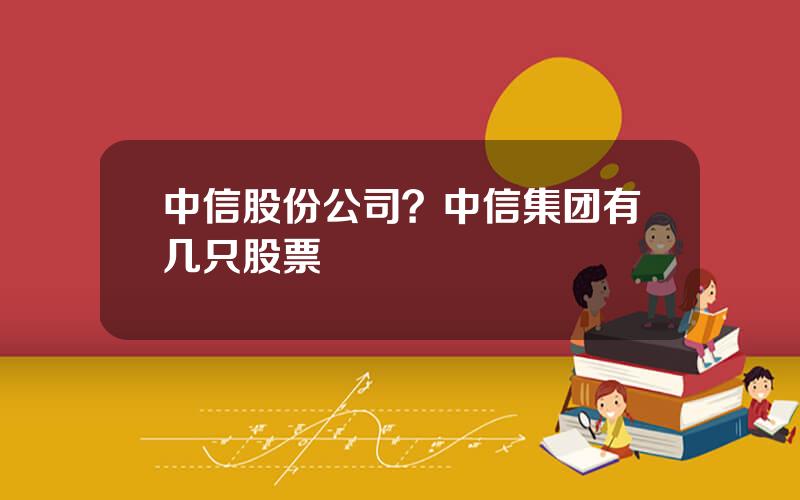 中信股份公司？中信集团有几只股票