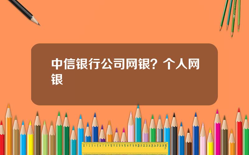 中信银行公司网银？个人网银