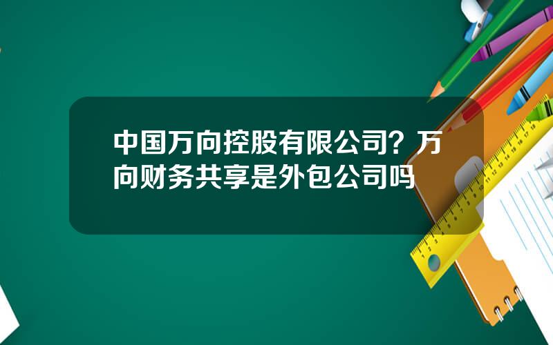 中国万向控股有限公司？万向财务共享是外包公司吗