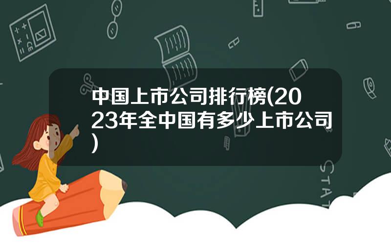 中国上市公司排行榜(2023年全中国有多少上市公司)