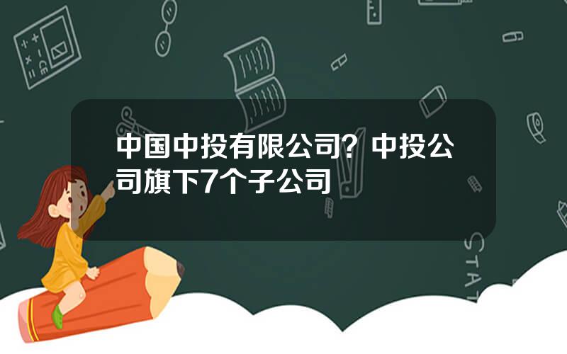 中国中投有限公司？中投公司旗下7个子公司