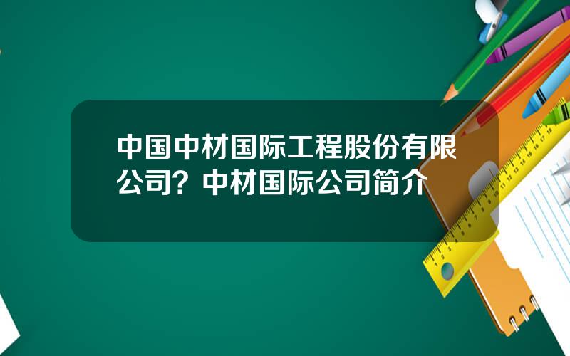 中国中材国际工程股份有限公司？中材国际公司简介