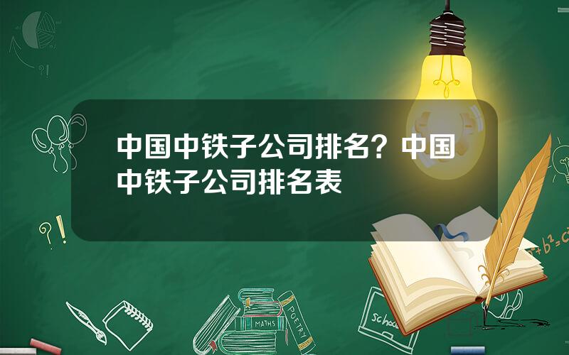 中国中铁子公司排名？中国中铁子公司排名表