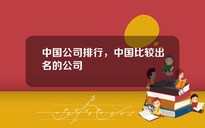 中国公司排行，中国比较出名的公司