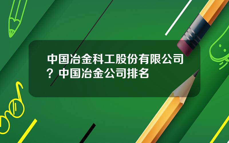 中国冶金科工股份有限公司？中国冶金公司排名