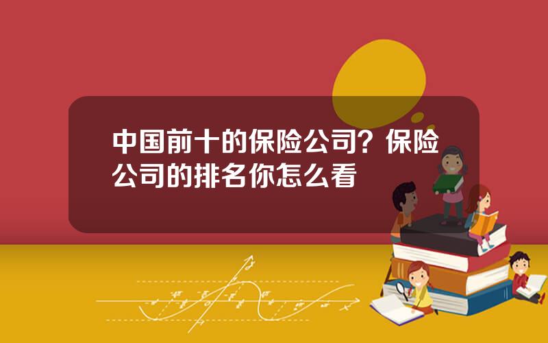 中国前十的保险公司？保险公司的排名你怎么看