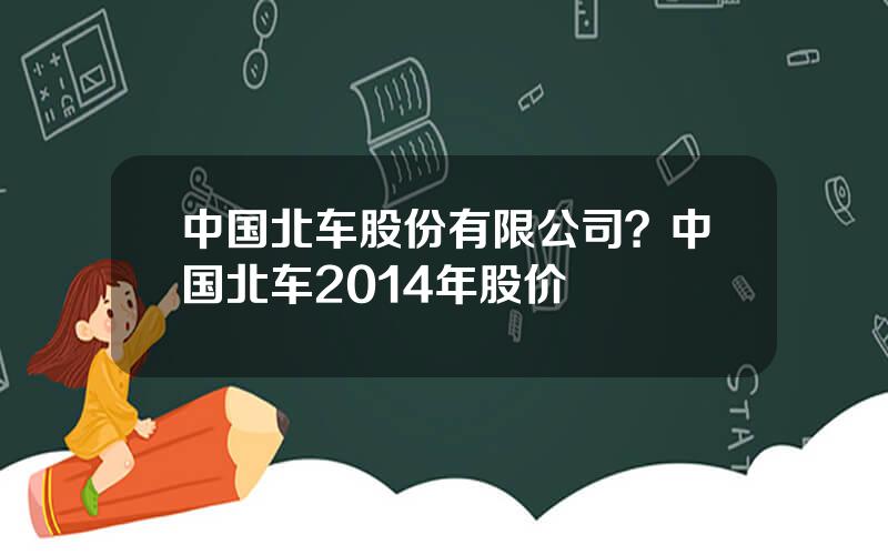 中国北车股份有限公司？中国北车2014年股价