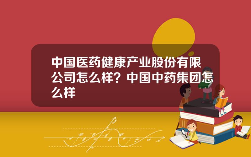 中国医药健康产业股份有限公司怎么样？中国中药集团怎么样