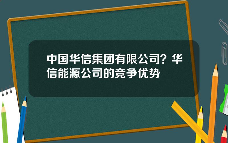 中国华信集团有限公司？华信能源公司的竞争优势
