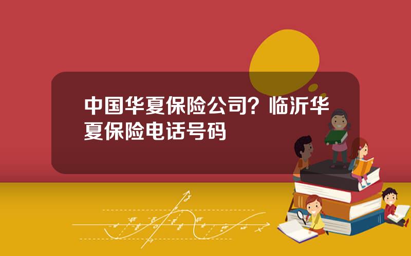 中国华夏保险公司？临沂华夏保险电话号码