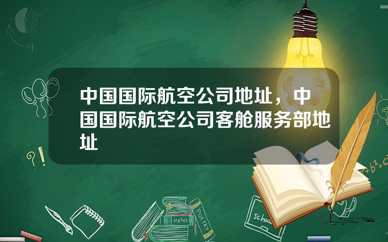 中国国际航空公司地址，中国国际航空公司客舱服务部地址