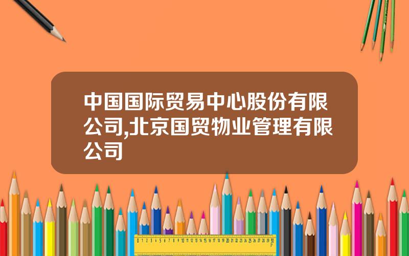 中国国际贸易中心股份有限公司,北京国贸物业管理有限公司