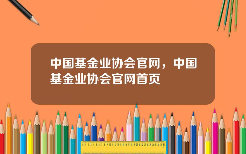 中国基金业协会官网，中国基金业协会官网首页