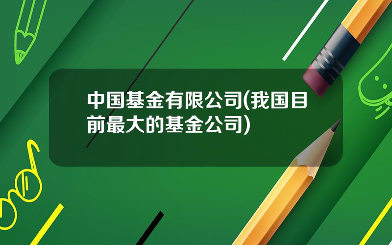 中国基金有限公司(我国目前最大的基金公司)