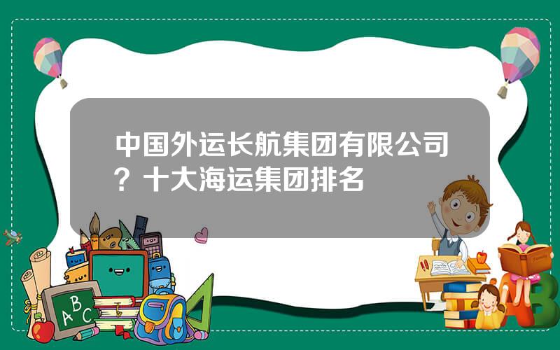中国外运长航集团有限公司？十大海运集团排名
