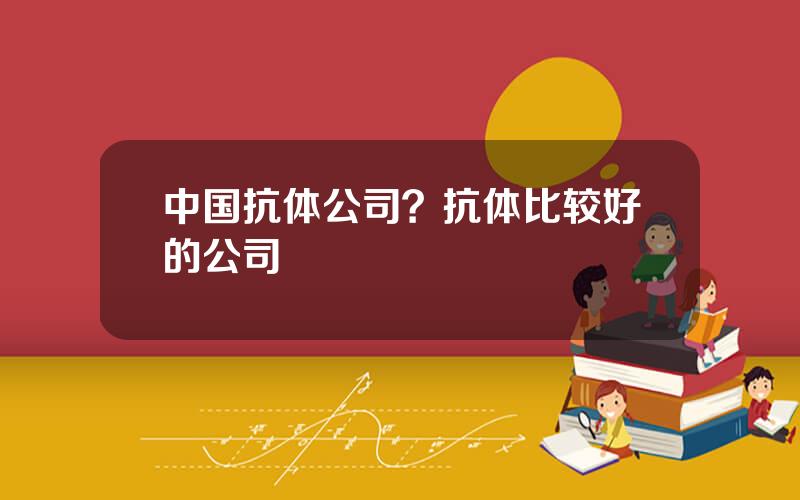 中国抗体公司？抗体比较好的公司