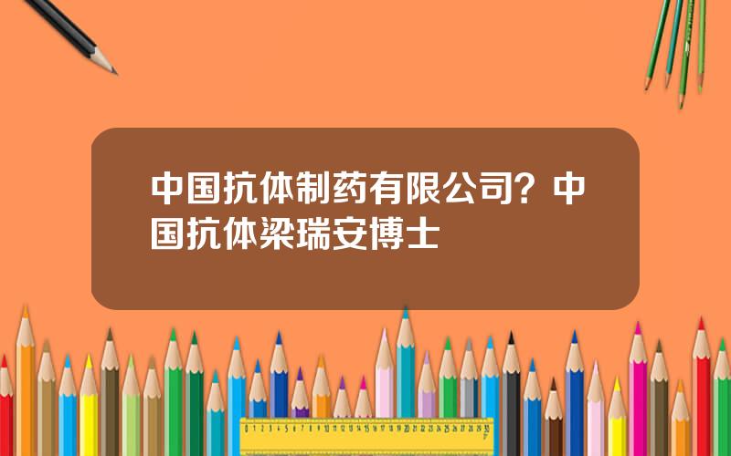 中国抗体制药有限公司？中国抗体梁瑞安博士