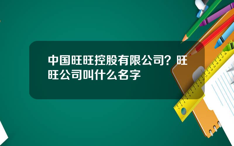 中国旺旺控股有限公司？旺旺公司叫什么名字
