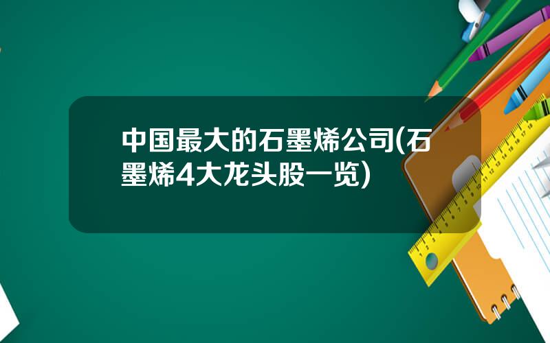 中国最大的石墨烯公司(石墨烯4大龙头股一览)