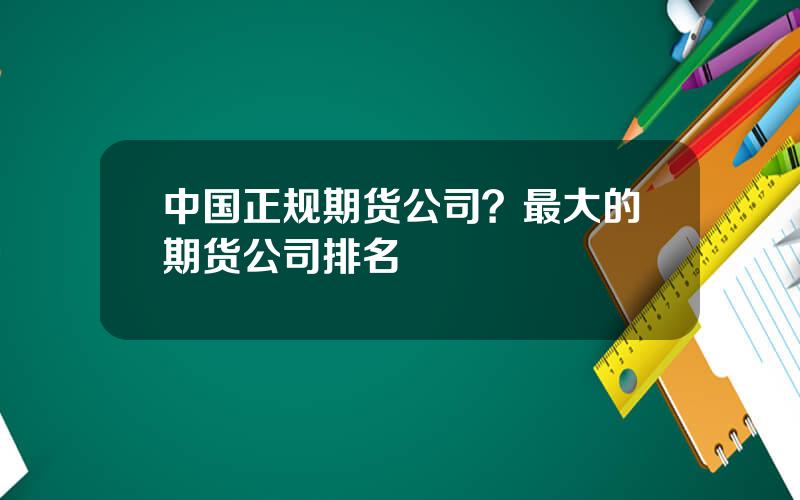 中国正规期货公司？最大的期货公司排名