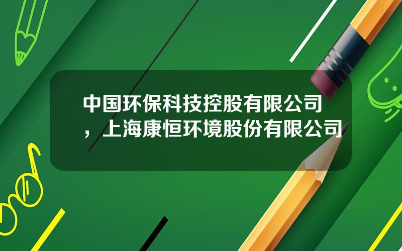 中国环保科技控股有限公司，上海康恒环境股份有限公司