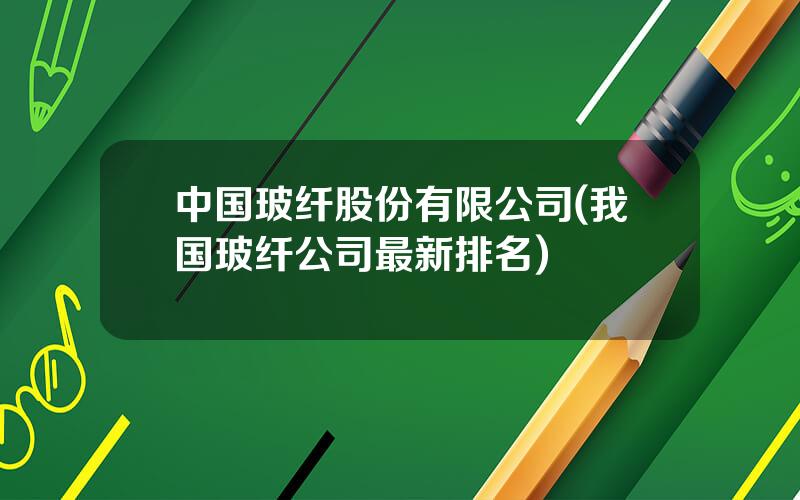 中国玻纤股份有限公司(我国玻纤公司最新排名)