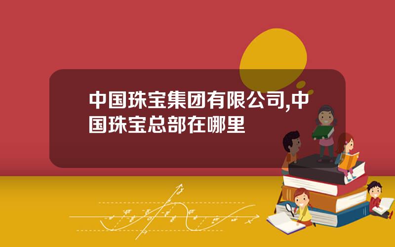 中国珠宝集团有限公司,中国珠宝总部在哪里