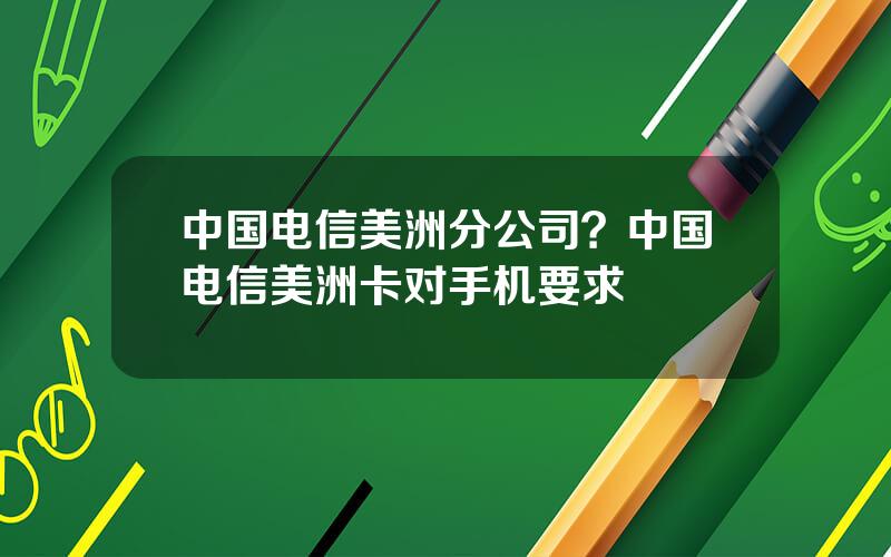 中国电信美洲分公司？中国电信美洲卡对手机要求