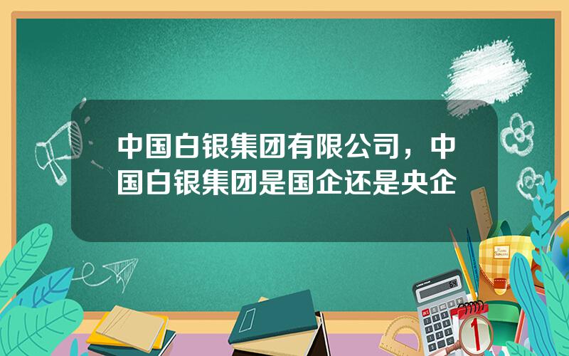 中国白银集团有限公司，中国白银集团是国企还是央企